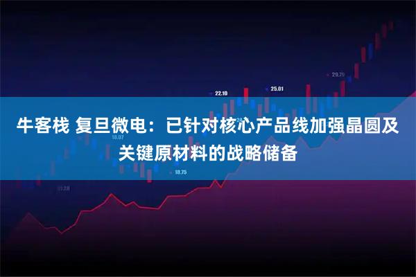 牛客栈 复旦微电：已针对核心产品线加强晶圆及关键原材料的战略储备