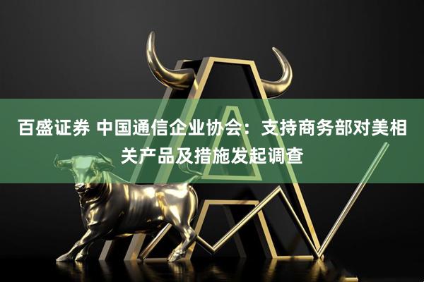百盛证券 中国通信企业协会：支持商务部对美相关产品及措施发起调查