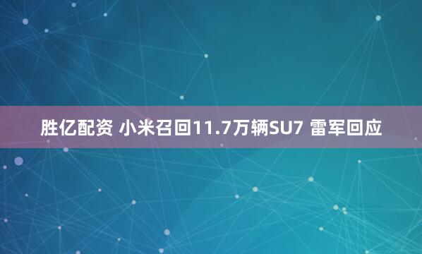 胜亿配资 小米召回11.7万辆SU7 雷军回应