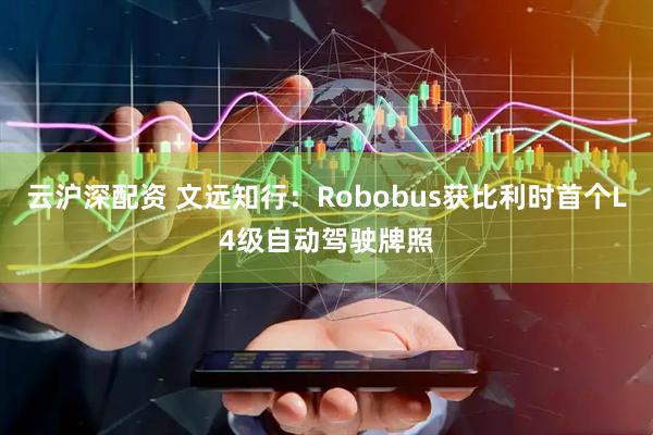 云沪深配资 文远知行：Robobus获比利时首个L4级自动驾驶牌照