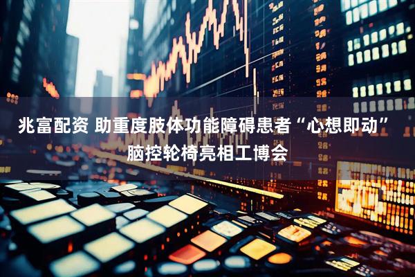 兆富配资 助重度肢体功能障碍患者“心想即动” 脑控轮椅亮相工博会