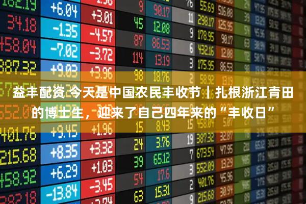 益丰配资 今天是中国农民丰收节｜扎根浙江青田的博士生，迎来了自己四年来的“丰收日”