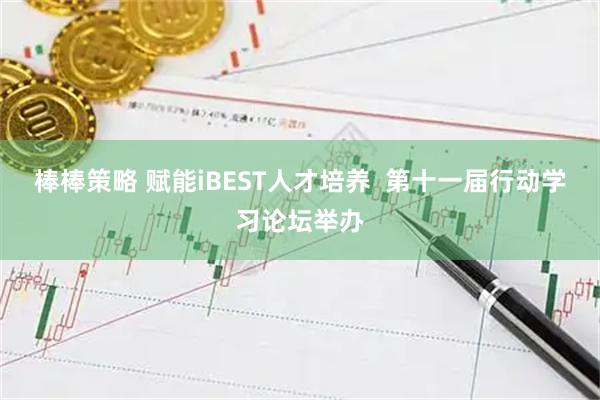 棒棒策略 赋能iBEST人才培养  第十一届行动学习论坛举办