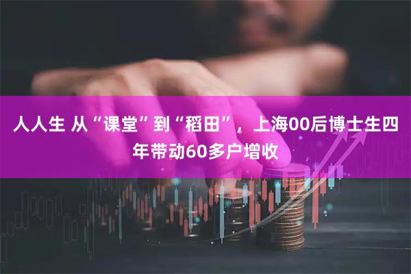 人人生 从“课堂”到“稻田”，上海00后博士生四年带动60多户增收