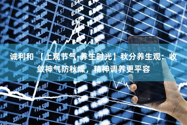 诚利和 【上观节气·养生时光】秋分养生观：收敛神气防秋燥，精神调养更平容