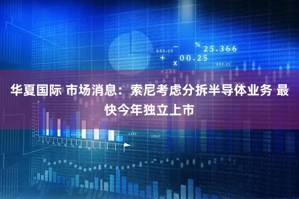 华夏国际 市场消息：索尼考虑分拆半导体业务 最快今年独立上市
