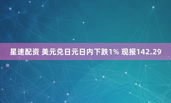 星速配资 美元兑日元日内下跌1% 现报142.29