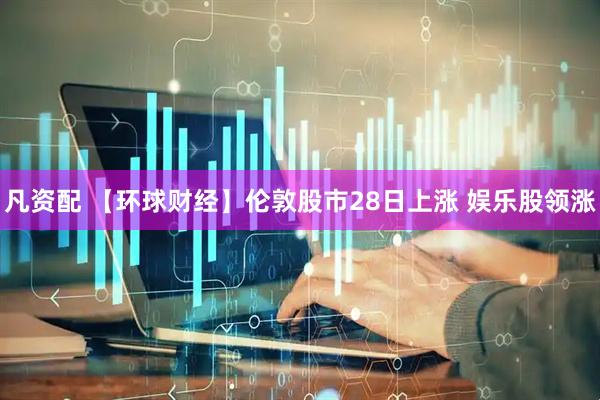 凡资配 【环球财经】伦敦股市28日上涨 娱乐股领涨