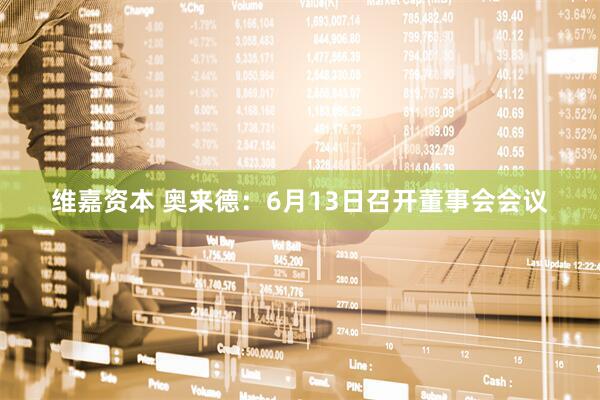 维嘉资本 奥来德：6月13日召开董事会会议