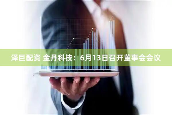 泽巨配资 金丹科技：6月13日召开董事会会议