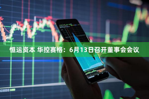 恒运资本 华控赛格：6月13日召开董事会会议