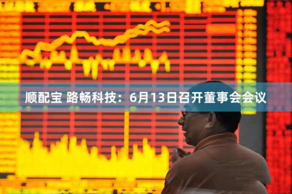 顺配宝 路畅科技：6月13日召开董事会会议
