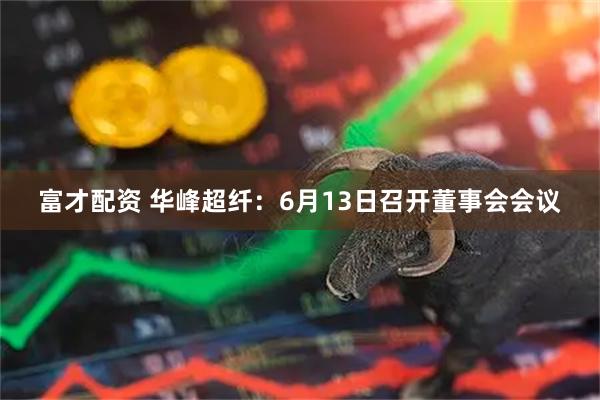 富才配资 华峰超纤：6月13日召开董事会会议