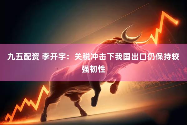 九五配资 李开宇：关税冲击下我国出口仍保持较强韧性
