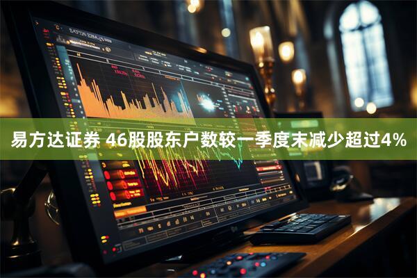 易方达证券 46股股东户数较一季度末减少超过4%