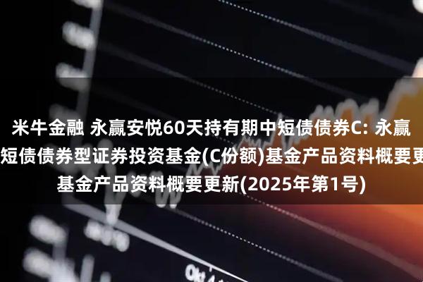米牛金融 永赢安悦60天持有期中短债债券C: 永赢安悦60天持有期中短债债券型证券投资基金(C份额)基金产品资料概要更新(2025年第1号)