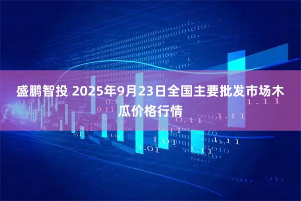 盛鹏智投 2025年9月23日全国主要批发市场木瓜价格行情