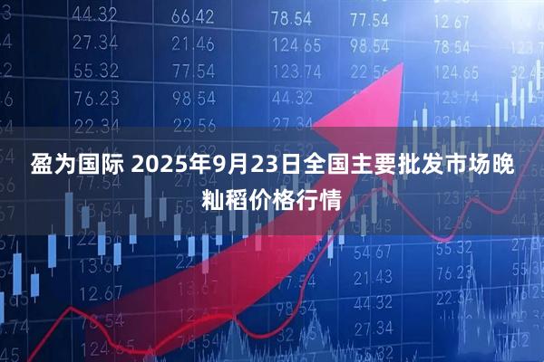 盈为国际 2025年9月23日全国主要批发市场晚籼稻价格行情