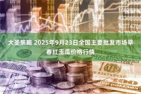 大圣策略 2025年9月23日全国主要批发市场早春红玉瓜价格行情