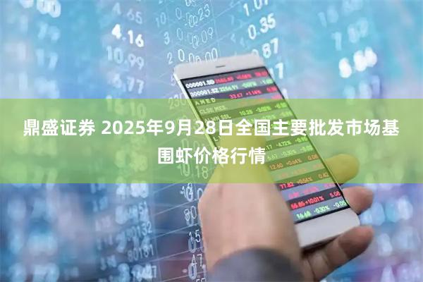 鼎盛证券 2025年9月28日全国主要批发市场基围虾价格行情