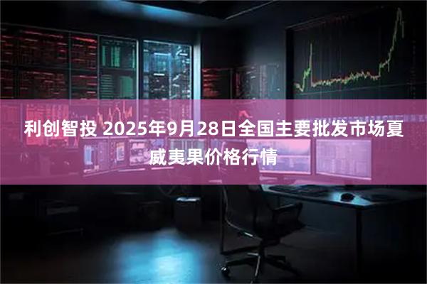 利创智投 2025年9月28日全国主要批发市场夏威夷果价格行情