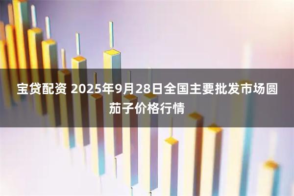 宝贷配资 2025年9月28日全国主要批发市场圆茄子价格行情