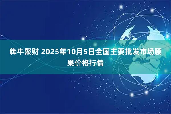 犇牛聚财 2025年10月5日全国主要批发市场腰果价格行情