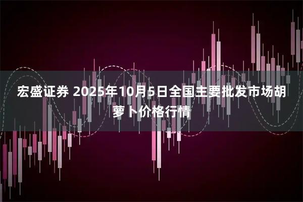 宏盛证券 2025年10月5日全国主要批发市场胡萝卜价格行情