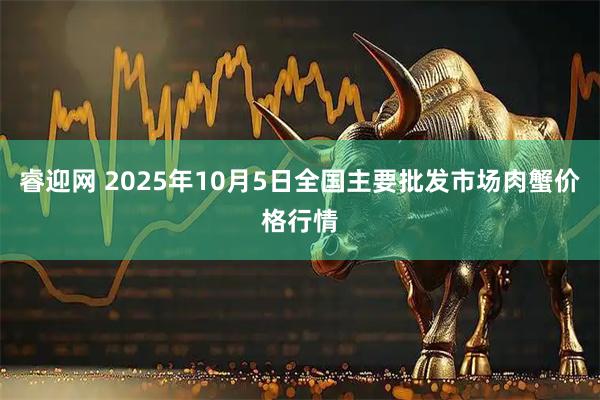 睿迎网 2025年10月5日全国主要批发市场肉蟹价格行情