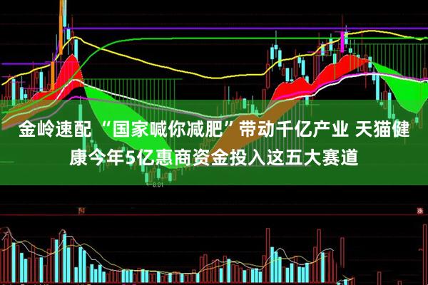 金岭速配 “国家喊你减肥”带动千亿产业 天猫健康今年5亿惠商资金投入这五大赛道