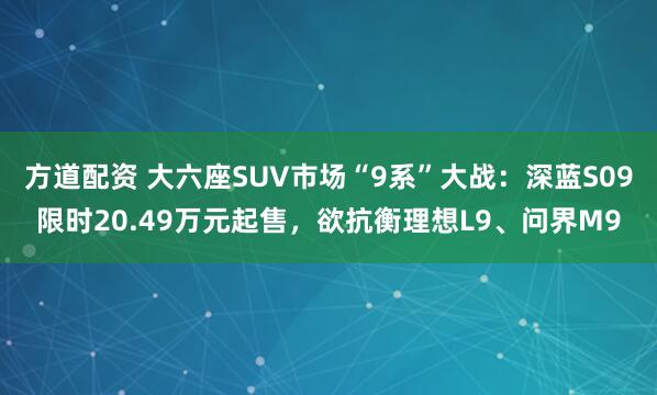 方道配资 大六座SUV市场“9系”大战：深蓝S09限时20.49万元起售，欲抗衡理想L9、问界M9
