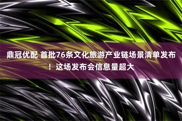 鼎冠优配 首批76条文化旅游产业链场景清单发布！这场发布会信息量超大