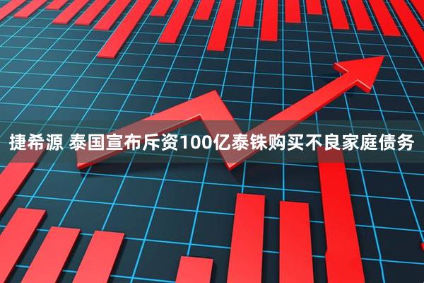 捷希源 泰国宣布斥资100亿泰铢购买不良家庭债务