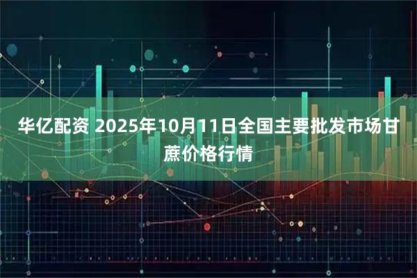 华亿配资 2025年10月11日全国主要批发市场甘蔗价格行情