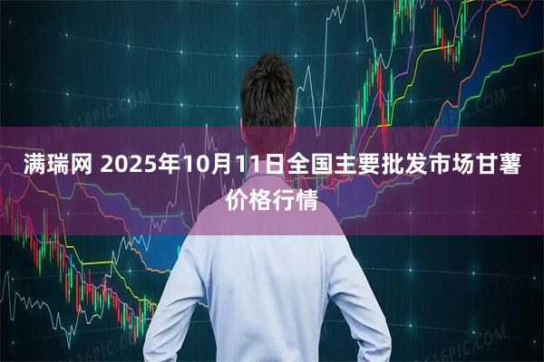 满瑞网 2025年10月11日全国主要批发市场甘薯价格行情