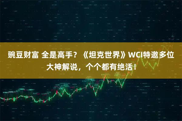 豌豆财富 全是高手？《坦克世界》WCI特邀多位大神解说，个个都有绝活！