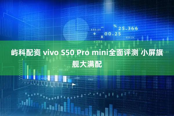 屿科配资 vivo S50 Pro mini全面评测 小屏旗舰大满配