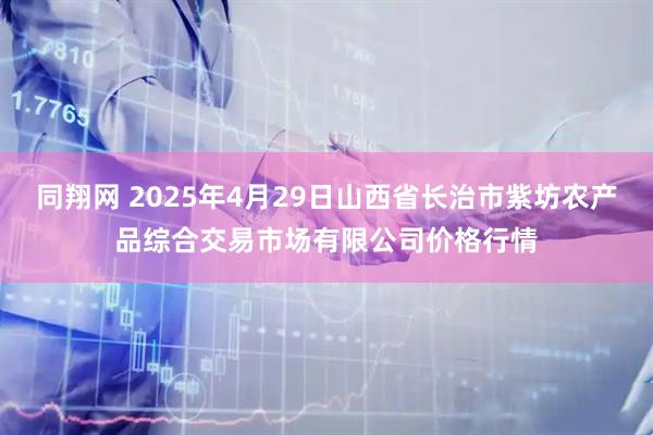 同翔网 2025年4月29日山西省长治市紫坊农产品综合交易市场有限公司价格行情