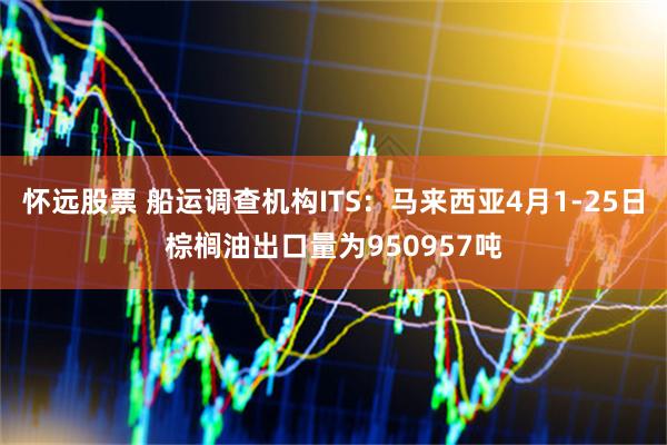 怀远股票 船运调查机构ITS：马来西亚4月1-25日棕榈油出口量为950957吨