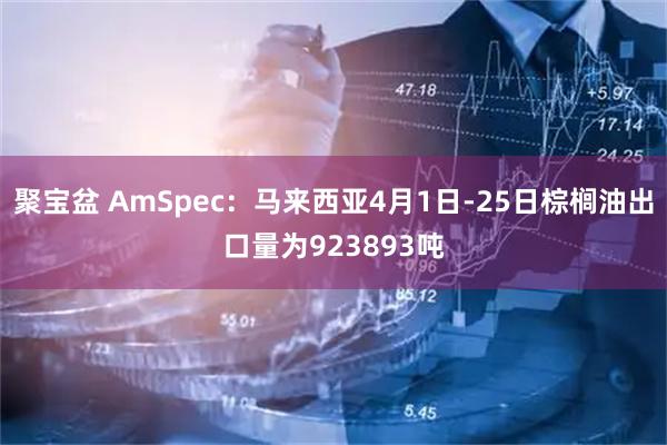聚宝盆 AmSpec：马来西亚4月1日-25日棕榈油出口量为923893吨