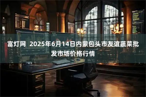 富灯网  2025年6月14日内蒙包头市友谊蔬菜批发市场价格行情