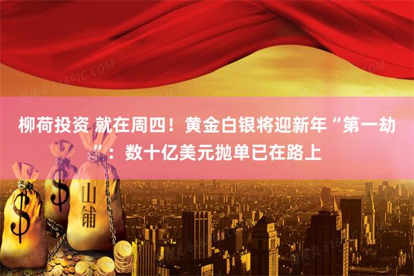 柳荷投资 就在周四！黄金白银将迎新年“第一劫”：数十亿美元抛单已在路上
