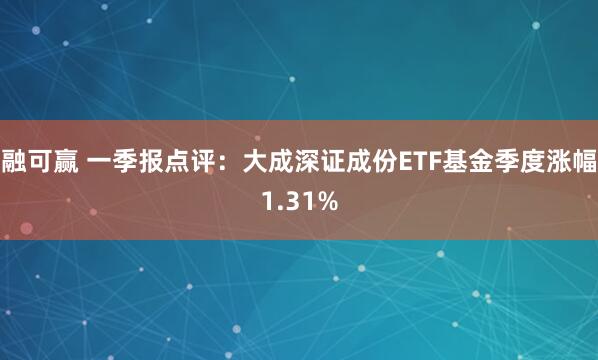 融可赢 一季报点评：大成深证成份ETF基金季度涨幅1.31%
