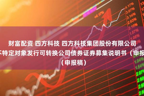 财富配资 四方科技 四方科技集团股份有限公司向不特定对象发行可转换公司债券证券募集说明书（申报稿）