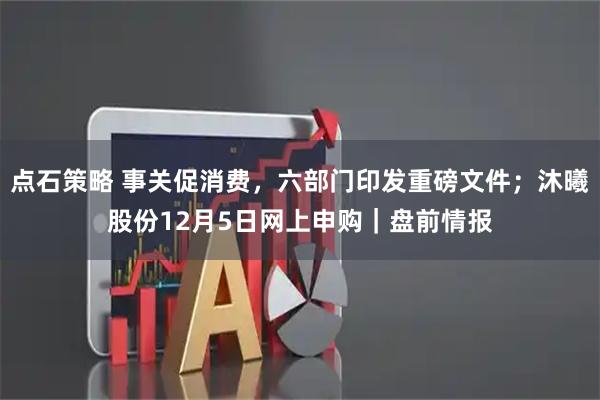 点石策略 事关促消费，六部门印发重磅文件；沐曦股份12月5日网上申购｜盘前情报