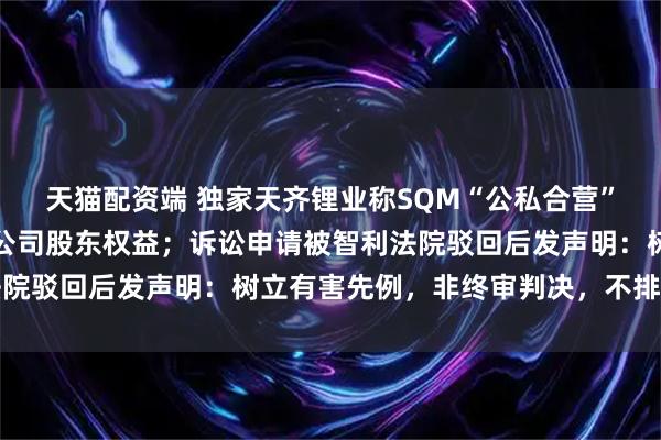 天猫配资端 独家天齐锂业称SQM“公私合营”计划绕开股东会侵害子公司股东权益；诉讼申请被智利法院驳回后发声明：树立有害先例，非终审判决，不排除上诉