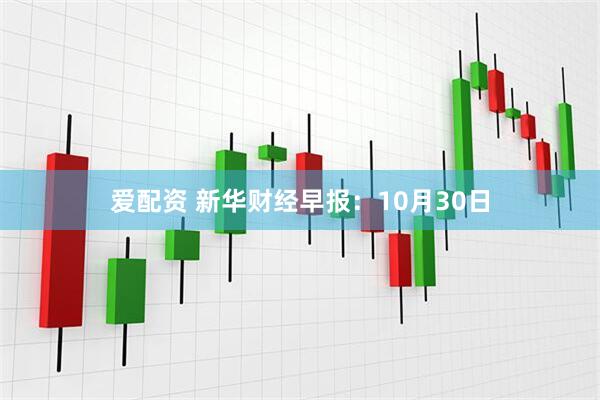 爱配资 新华财经早报：10月30日