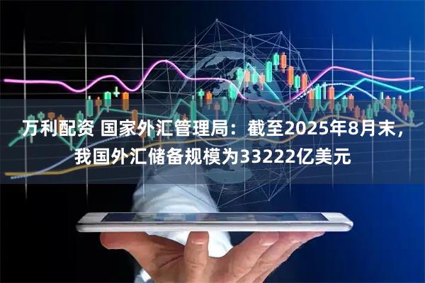 万利配资 国家外汇管理局：截至2025年8月末，我国外汇储备规模为33222亿美元